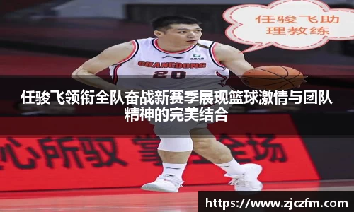 JN体育任骏飞领衔全队奋战新赛季展现篮球激情与团队精神的完美结合